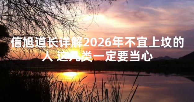 信旭道长详解2026年不宜上坟的人 这几类一定要当心